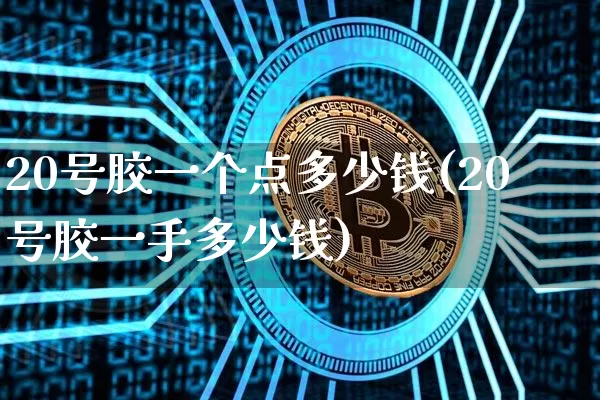 20号胶一个点多少钱(20号胶一手多少钱)_https://www.qgjzrcxxzxpt.com_广期所_第1张