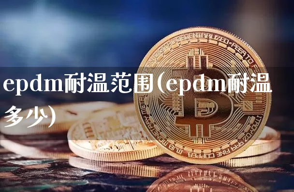 epdm耐温范围(epdm耐温多少)_https://www.qgjzrcxxzxpt.com_大商所_第1张