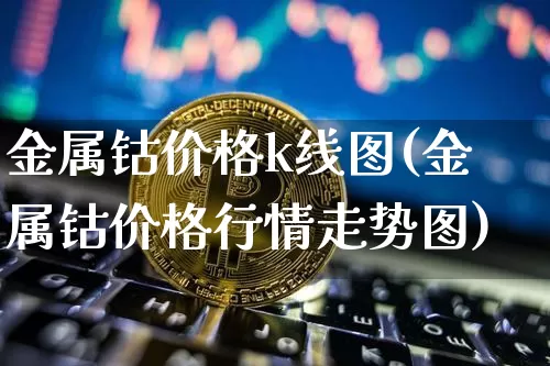 金属钴价格k线图(金属钴价格行情走势图)_https://www.qgjzrcxxzxpt.com_上期能源_第1张