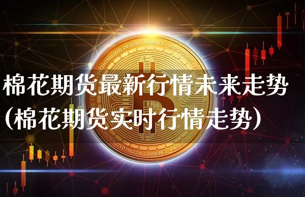 棉花期货最新行情未来走势(棉花期货实时行情走势)_https://www.qgjzrcxxzxpt.com_广期所_第1张
