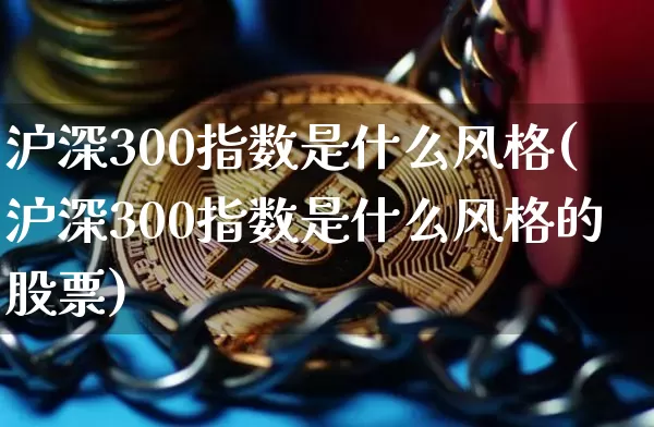沪深300指数是什么风格(沪深300指数是什么风格的股票)_https://www.qgjzrcxxzxpt.com_中金所_第1张