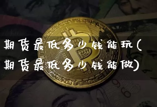期货最低多少钱能玩(期货最低多少钱能做)_https://www.qgjzrcxxzxpt.com_广期所_第1张