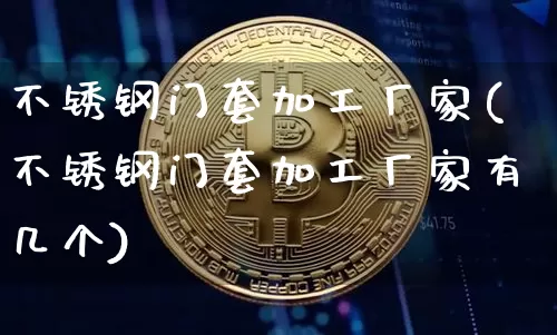 不锈钢门套加工厂家(不锈钢门套加工厂家有几个)_https://www.qgjzrcxxzxpt.com_上期能源_第1张