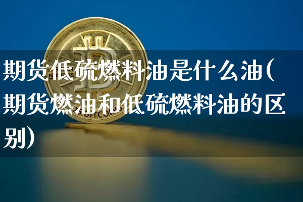 期货低硫燃料油是什么油(期货燃油和低硫燃料油的区别)_https://www.qgjzrcxxzxpt.com_大商所_第1张