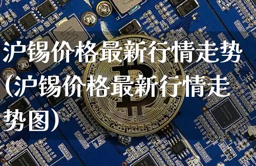 沪锡价格最新行情走势(沪锡价格最新行情走势图)_https://www.qgjzrcxxzxpt.com_大商所_第1张