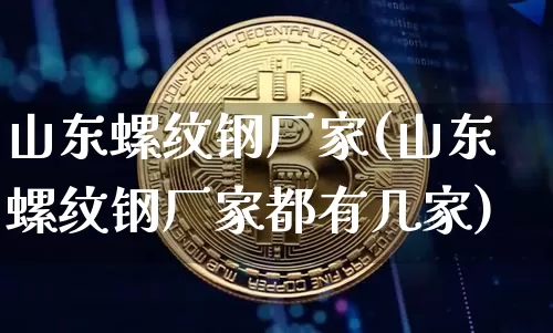 山东螺纹钢厂家(山东螺纹钢厂家都有几家)_https://www.qgjzrcxxzxpt.com_广期所_第1张