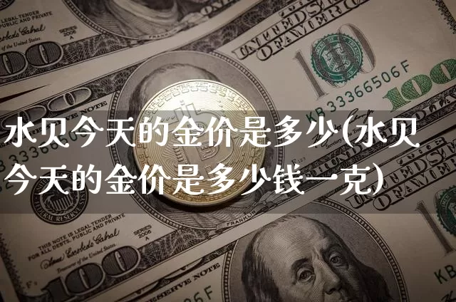 水贝今天的金价是多少(水贝今天的金价是多少钱一克)_https://www.qgjzrcxxzxpt.com_上期能源_第1张