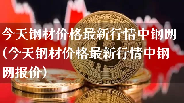 今天钢材价格最新行情中钢网(今天钢材价格最新行情中钢网报价)_https://www.qgjzrcxxzxpt.com_郑商所_第1张