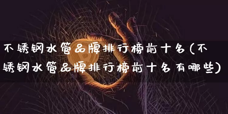 不锈钢水管品牌排行榜前十名(不锈钢水管品牌排行榜前十名有哪些)_https://www.qgjzrcxxzxpt.com_大商所_第1张