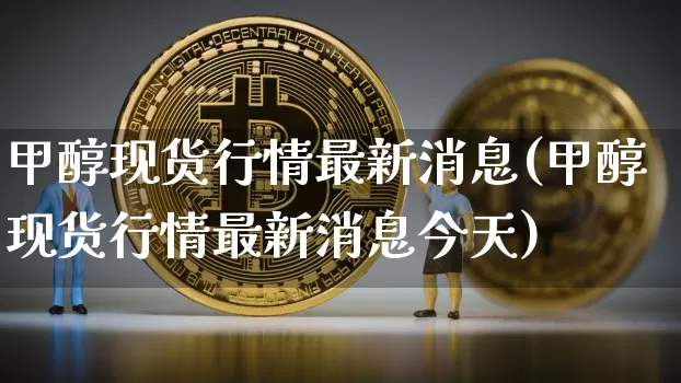 甲醇现货行情最新消息(甲醇现货行情最新消息今天)_https://www.qgjzrcxxzxpt.com_大商所_第1张