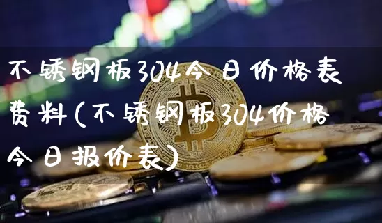 不锈钢板304今日价格表费料(不锈钢板304价格今日报价表)_https://www.qgjzrcxxzxpt.com_中金所_第1张