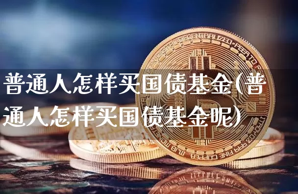 普通人怎样买国债基金(普通人怎样买国债基金呢)_https://www.qgjzrcxxzxpt.com_郑商所_第1张