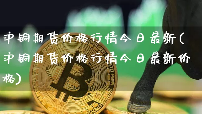 沪铜期货价格行情今日最新(沪铜期货价格行情今日最新价格)_https://www.qgjzrcxxzxpt.com_大商所_第1张