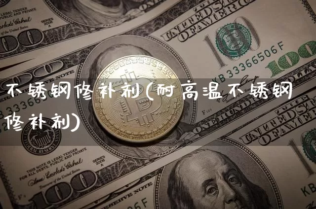 不锈钢修补剂(耐高温不锈钢修补剂)_https://www.qgjzrcxxzxpt.com_广期所_第1张