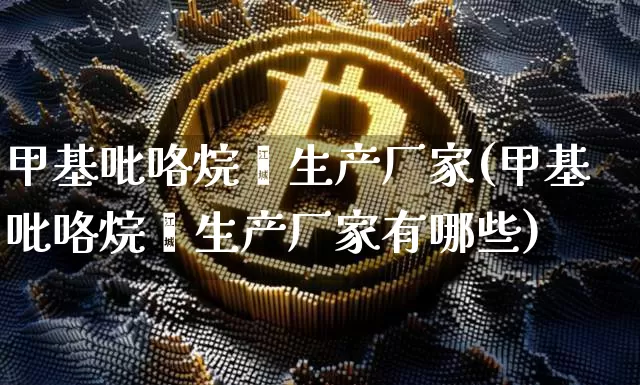甲基吡咯烷酮生产厂家(甲基吡咯烷酮生产厂家有哪些)_https://www.qgjzrcxxzxpt.com_上期能源_第1张