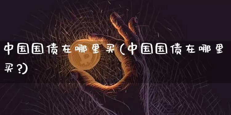 中国国债在哪里买(中国国债在哪里买?)_https://www.qgjzrcxxzxpt.com_郑商所_第1张