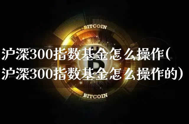 沪深300指数基金怎么操作(沪深300指数基金怎么操作的)_https://www.qgjzrcxxzxpt.com_中金所_第1张
