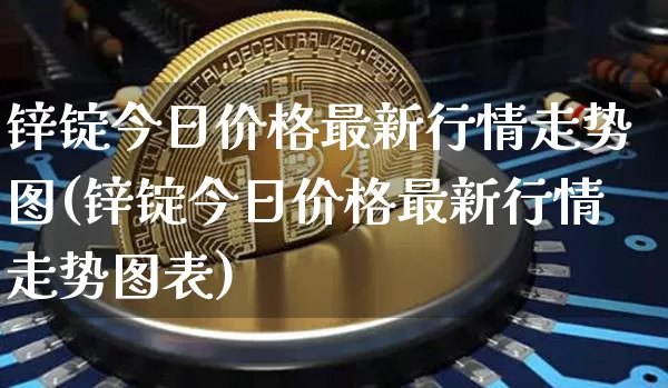 锌锭今日价格最新行情走势图(锌锭今日价格最新行情走势图表)_https://www.qgjzrcxxzxpt.com_中金所_第1张