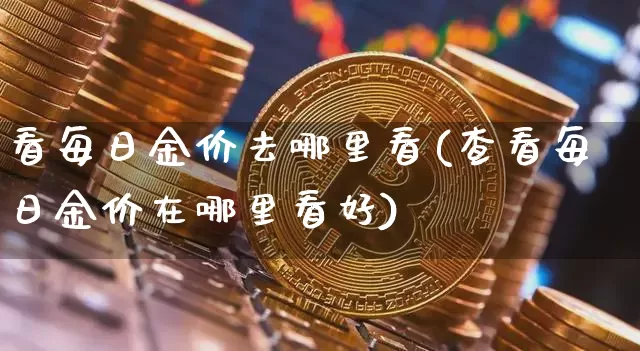 看每日金价去哪里看(查看每日金价在哪里看好)_https://www.qgjzrcxxzxpt.com_上期能源_第1张