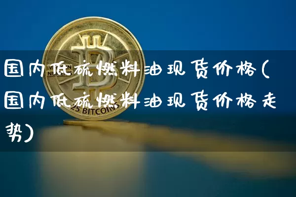 国内低硫燃料油现货价格(国内低硫燃料油现货价格走势)_https://www.qgjzrcxxzxpt.com_中金所_第1张