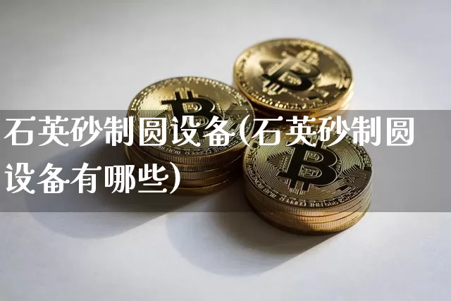 石英砂制圆设备(石英砂制圆设备有哪些)_https://www.qgjzrcxxzxpt.com_大商所_第1张