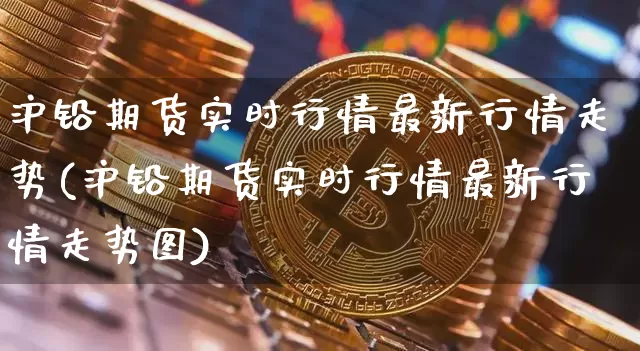 沪铅期货实时行情最新行情走势(沪铅期货实时行情最新行情走势图)_https://www.qgjzrcxxzxpt.com_郑商所_第1张