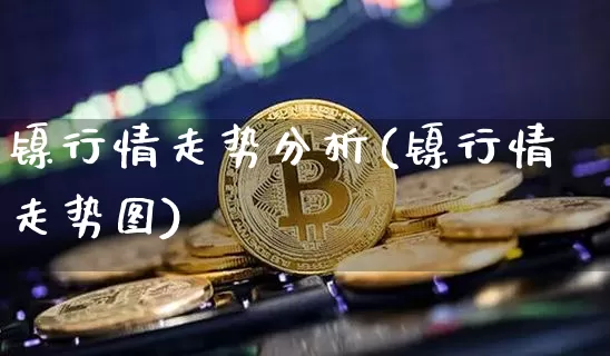 镍行情走势分析(镍行情走势图)_https://www.qgjzrcxxzxpt.com_大商所_第1张