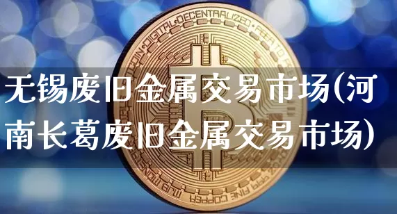 无锡废旧金属交易市场(河南长葛废旧金属交易市场)_https://www.qgjzrcxxzxpt.com_郑商所_第1张