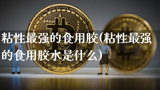 粘性最强的食用胶(粘性最强的食用胶水是什么)_https://www.qgjzrcxxzxpt.com_上期能源_第1张