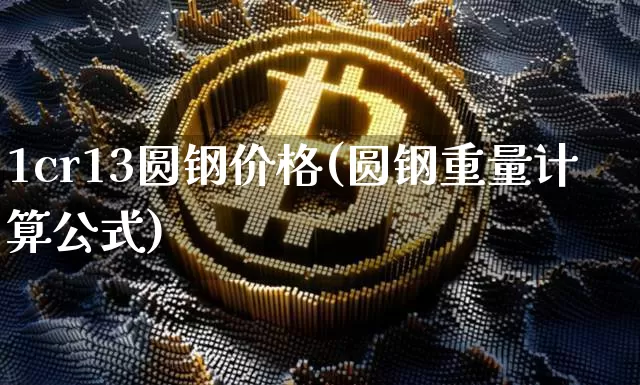 1cr13圆钢价格(圆钢重量计算公式)_https://www.qgjzrcxxzxpt.com_中金所_第1张