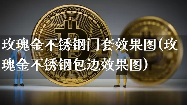 玫瑰金不锈钢门套效果图(玫瑰金不锈钢包边效果图)_https://www.qgjzrcxxzxpt.com_中金所_第1张