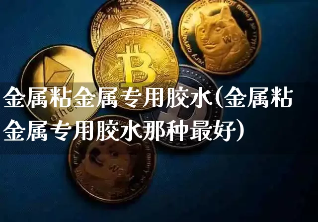 金属粘金属专用胶水(金属粘金属专用胶水那种最好)_https://www.qgjzrcxxzxpt.com_中金所_第1张