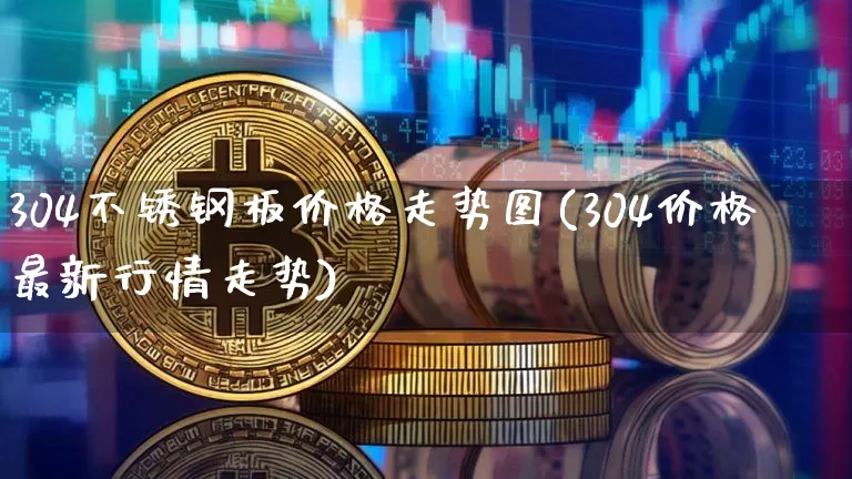 304不锈钢板价格走势图(304价格最新行情走势)_https://www.qgjzrcxxzxpt.com_上期能源_第1张