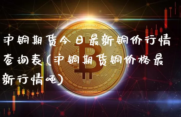 沪铜期货今日最新铜价行情查询表(沪铜期货铜价格最新行情吨)_https://www.qgjzrcxxzxpt.com_中金所_第1张