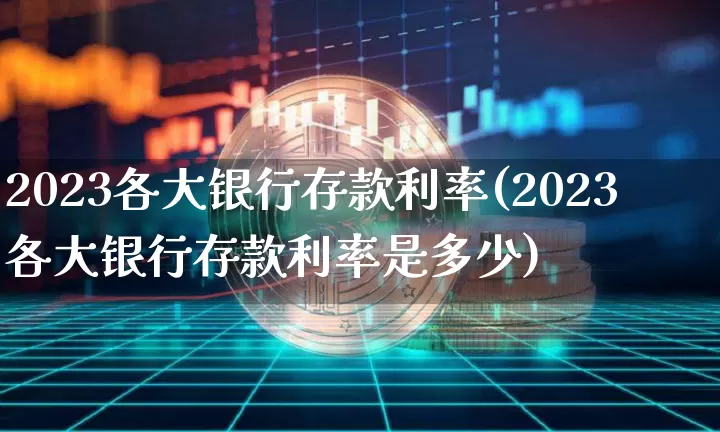 2023各大银行存款利率(2023各大银行存款利率是多少)_https://www.qgjzrcxxzxpt.com_上期能源_第1张