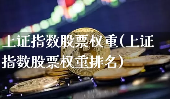 上证指数股票权重(上证指数股票权重排名)_https://www.qgjzrcxxzxpt.com_广期所_第1张