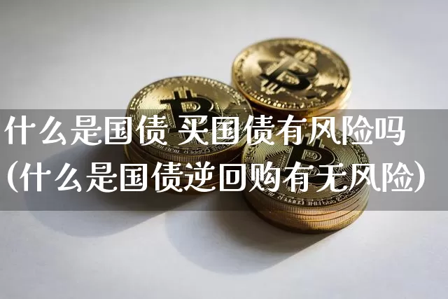 什么是国债 买国债有风险吗(什么是国债逆回购有无风险)_https://www.qgjzrcxxzxpt.com_上期能源_第1张