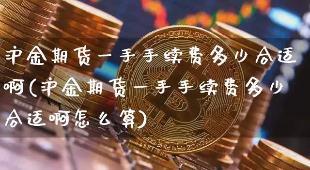 沪金期货一手手续费多少合适啊(沪金期货一手手续费多少合适啊怎么算)_https://www.qgjzrcxxzxpt.com_大商所_第1张