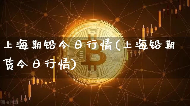上海期铅今日行情(上海铅期货今日行情)_https://www.qgjzrcxxzxpt.com_郑商所_第1张