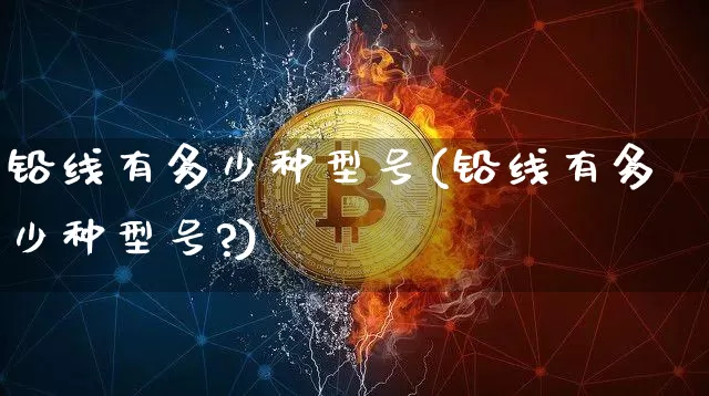 铅线有多少种型号(铅线有多少种型号?)_https://www.qgjzrcxxzxpt.com_上期所_第1张