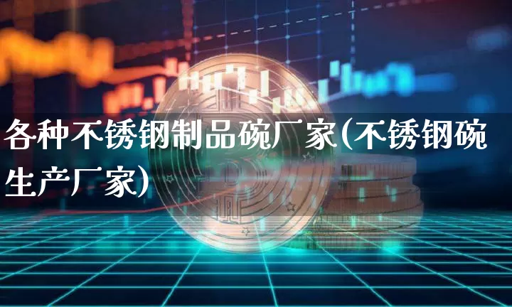 各种不锈钢制品碗厂家(不锈钢碗生产厂家)_https://www.qgjzrcxxzxpt.com_郑商所_第1张