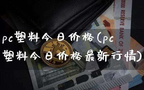 pc塑料今日价格(pc塑料今日价格最新行情)_https://www.qgjzrcxxzxpt.com_大商所_第1张