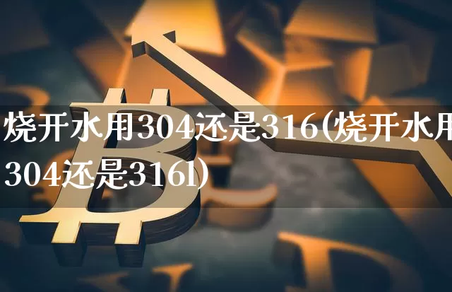 烧开水用304还是316(烧开水用304还是316l)_https://www.qgjzrcxxzxpt.com_郑商所_第1张