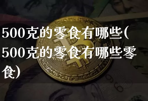 500克的零食有哪些(500克的零食有哪些零食)_https://www.qgjzrcxxzxpt.com_广期所_第1张