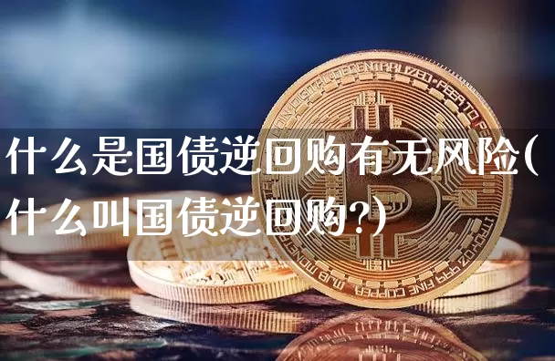 什么是国债逆回购有无风险(什么叫国债逆回购?)_https://www.qgjzrcxxzxpt.com_上期能源_第1张
