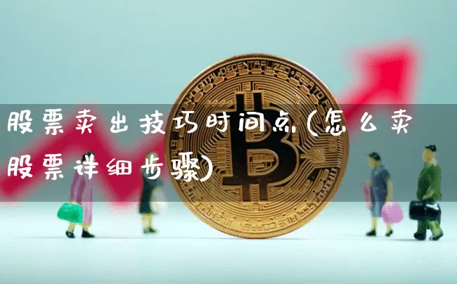 股票卖出技巧时间点(怎么卖股票详细步骤)_https://www.qgjzrcxxzxpt.com_大商所_第1张