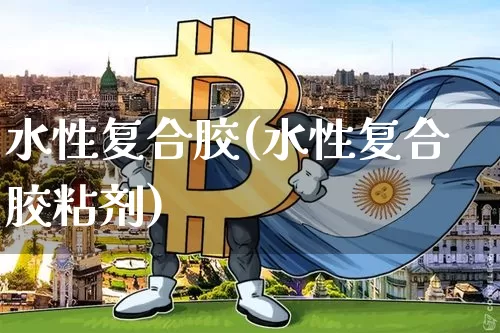 水性复合胶(水性复合胶粘剂)_https://www.qgjzrcxxzxpt.com_大商所_第1张