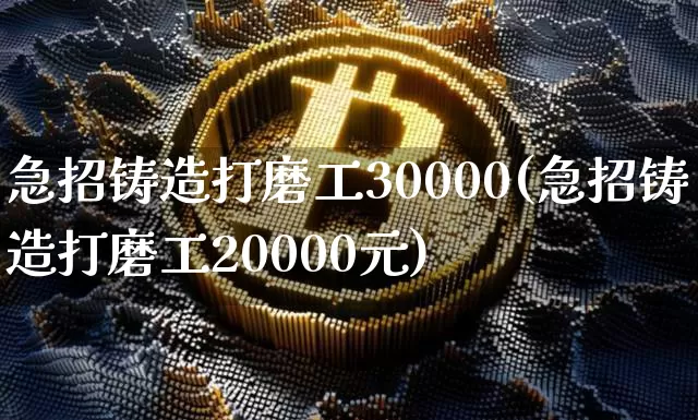 急招铸造打磨工30000(急招铸造打磨工20000元)_https://www.qgjzrcxxzxpt.com_上期能源_第1张