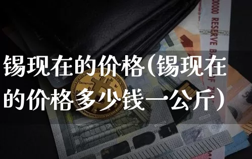 锡现在的价格(锡现在的价格多少钱一公斤)_https://www.qgjzrcxxzxpt.com_大商所_第1张