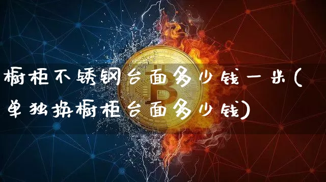 橱柜不锈钢台面多少钱一米(单独换橱柜台面多少钱)_https://www.qgjzrcxxzxpt.com_广期所_第1张
